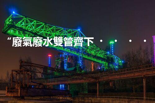 “廢氣廢水雙管齊下，環(huán)保先鋒巴洛仕引領(lǐng)綠色以后”